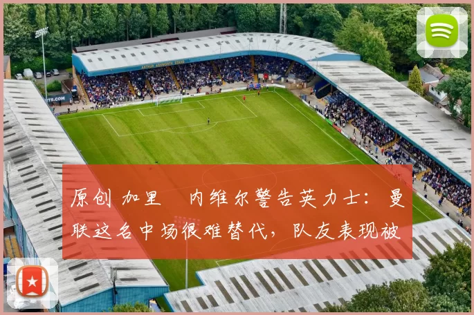 原创 加里・内维尔警告英力士：曼联这名中场很难替代，队友表现被赞 “离谱”