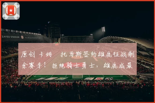 原创 卡姆・托马斯签约雄鹿征战剩余赛季！拒绝骑士勇士，雄鹿成最优选