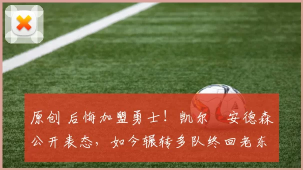 原创 后悔加盟勇士！凯尔・安德森公开表态，如今辗转多队终回老东家