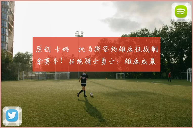 原创 卡姆・托马斯签约雄鹿征战剩余赛季!拒绝骑士勇士,雄鹿成最优选