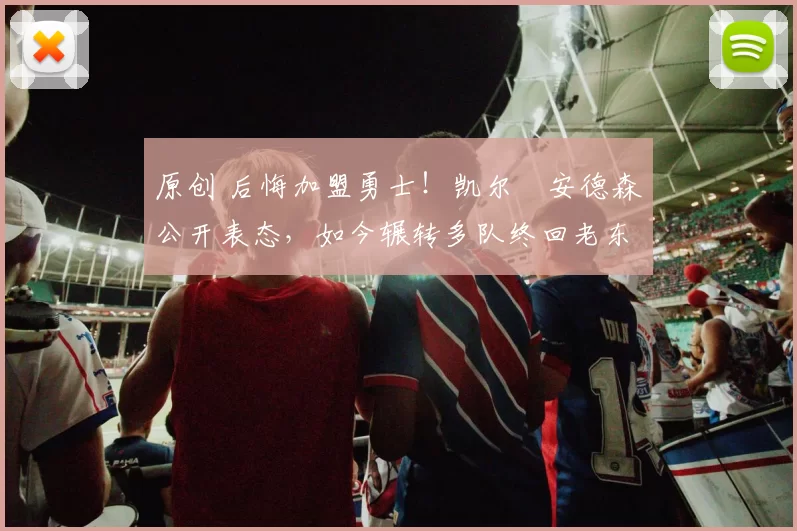 原创 后悔加盟勇士！凯尔・安德森公开表态，如今辗转多队终回老东家