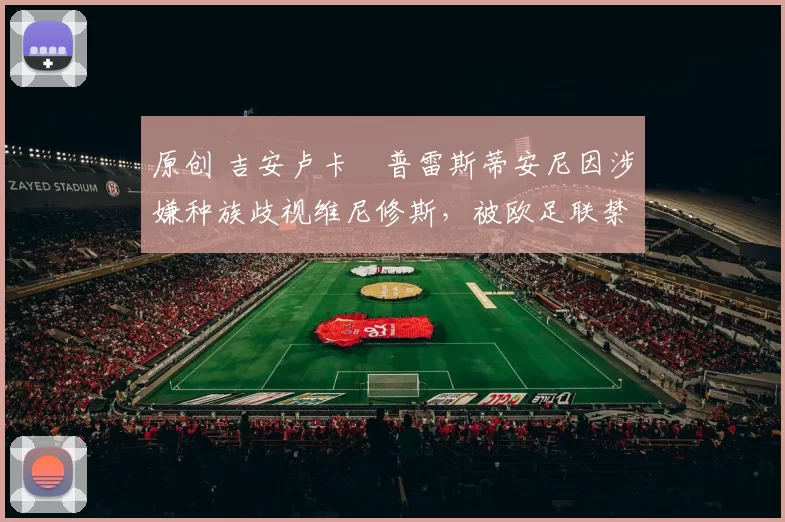 原创 吉安卢卡・普雷斯蒂安尼因涉嫌种族歧视维尼修斯,被欧足联禁赛