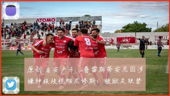 原创 吉安卢卡・普雷斯蒂安尼因涉嫌种族歧视维尼修斯，被欧足联禁赛