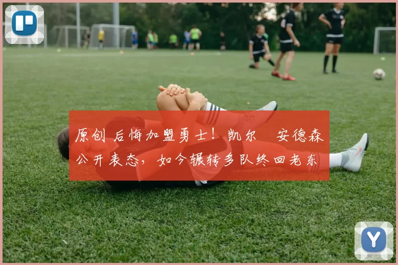 原创 后悔加盟勇士！凯尔・安德森公开表态，如今辗转多队终回老东家