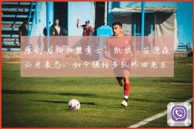 原创 后悔加盟勇士！凯尔・安德森公开表态，如今辗转多队终回老东家