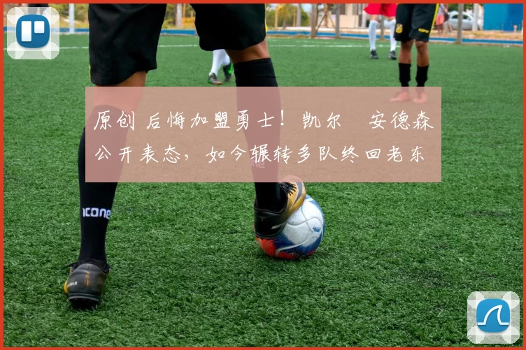 原创 后悔加盟勇士！凯尔・安德森公开表态，如今辗转多队终回老东家