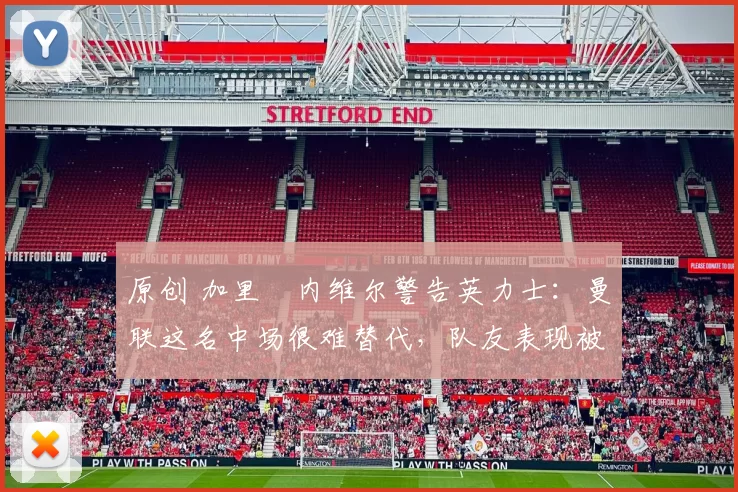 原创 加里・内维尔警告英力士：曼联这名中场很难替代，队友表现被赞 “离谱”