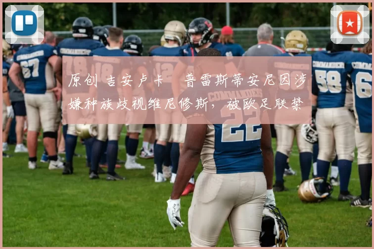 原创 吉安卢卡・普雷斯蒂安尼因涉嫌种族歧视维尼修斯,被欧足联禁赛