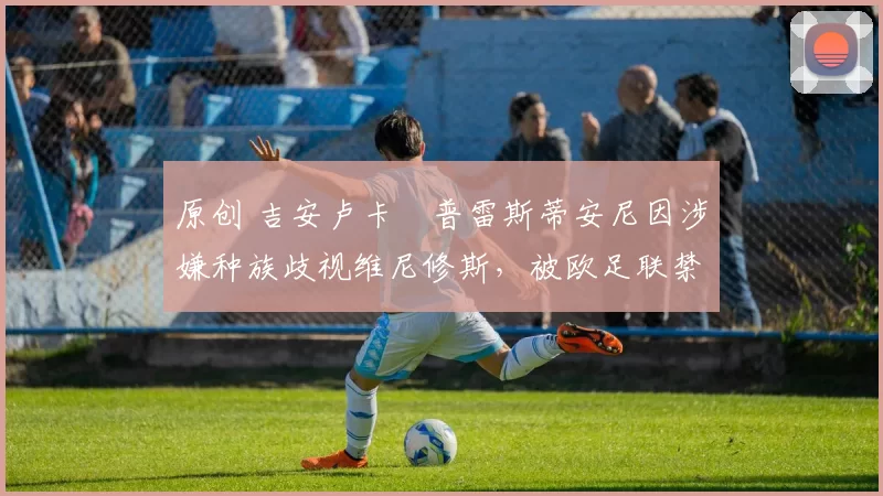 原创 吉安卢卡・普雷斯蒂安尼因涉嫌种族歧视维尼修斯，被欧足联禁赛