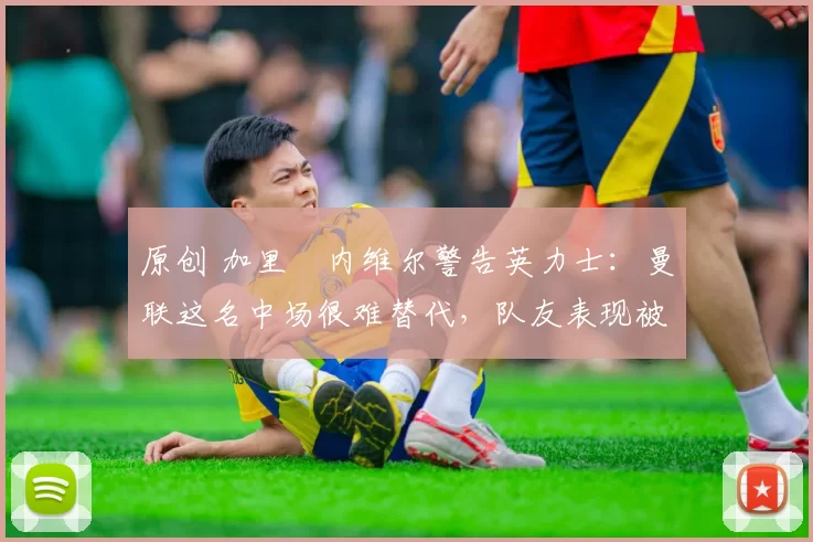 原创 加里・内维尔警告英力士：曼联这名中场很难替代，队友表现被赞 “离谱”