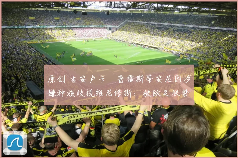 原创 吉安卢卡・普雷斯蒂安尼因涉嫌种族歧视维尼修斯，被欧足联禁赛