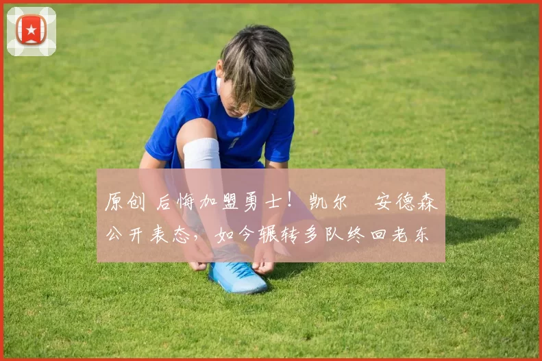 原创 后悔加盟勇士！凯尔・安德森公开表态，如今辗转多队终回老东家