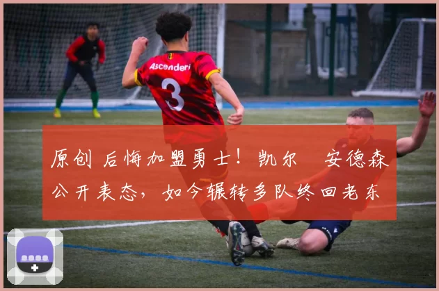 原创 后悔加盟勇士！凯尔・安德森公开表态，如今辗转多队终回老东家