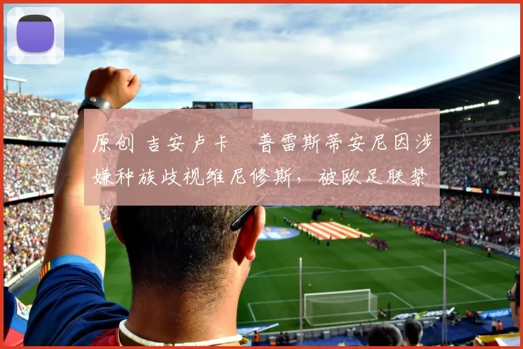 原创 吉安卢卡・普雷斯蒂安尼因涉嫌种族歧视维尼修斯，被欧足联禁赛