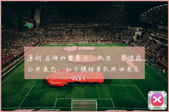 原创 后悔加盟勇士!凯尔・安德森公开表态,如今辗转多队终回老东家