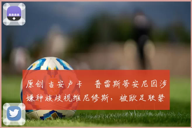 原创 吉安卢卡・普雷斯蒂安尼因涉嫌种族歧视维尼修斯，被欧足联禁赛