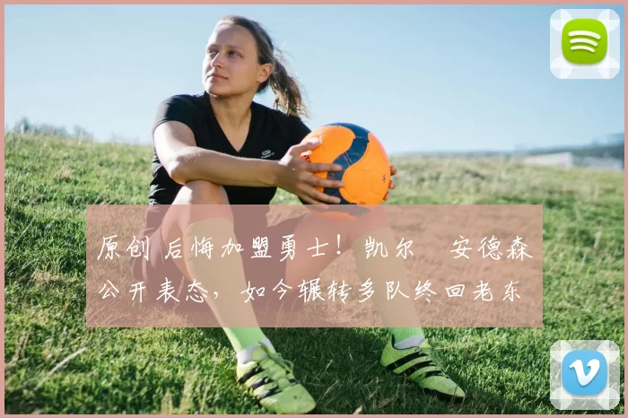 原创 后悔加盟勇士！凯尔・安德森公开表态，如今辗转多队终回老东家