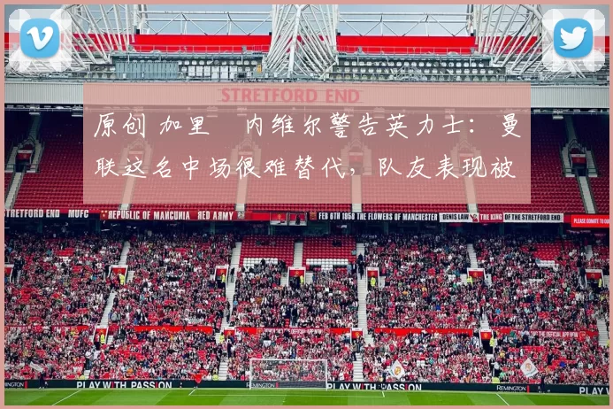 原创 加里・内维尔警告英力士:曼联这名中场很难替代,队友表现被赞 “离谱”