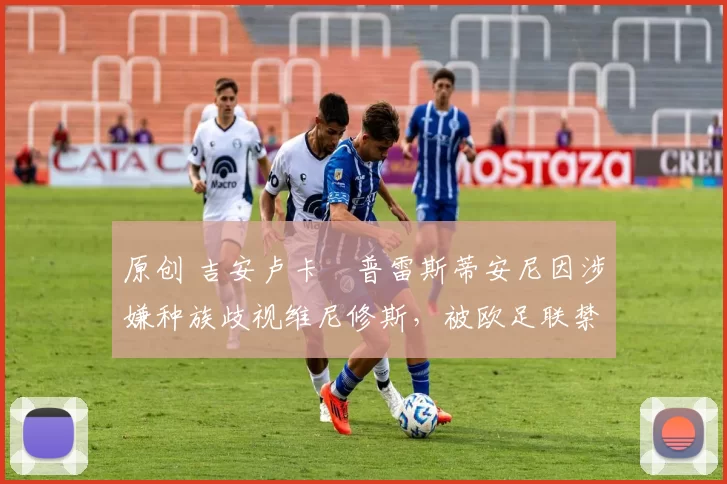 原创 吉安卢卡・普雷斯蒂安尼因涉嫌种族歧视维尼修斯，被欧足联禁赛