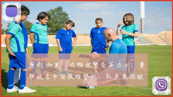 原创 加里・内维尔警告英力士:曼联这名中场很难替代,队友表现被赞 “离谱”