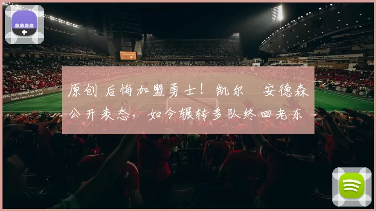 原创 后悔加盟勇士!凯尔・安德森公开表态,如今辗转多队终回老东家