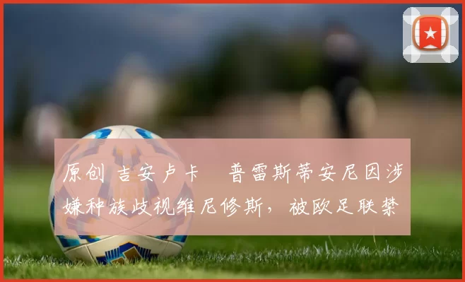 原创 吉安卢卡・普雷斯蒂安尼因涉嫌种族歧视维尼修斯，被欧足联禁赛