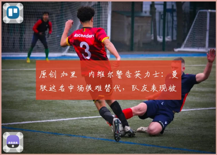 原创 加里・内维尔警告英力士:曼联这名中场很难替代,队友表现被赞 “离谱”