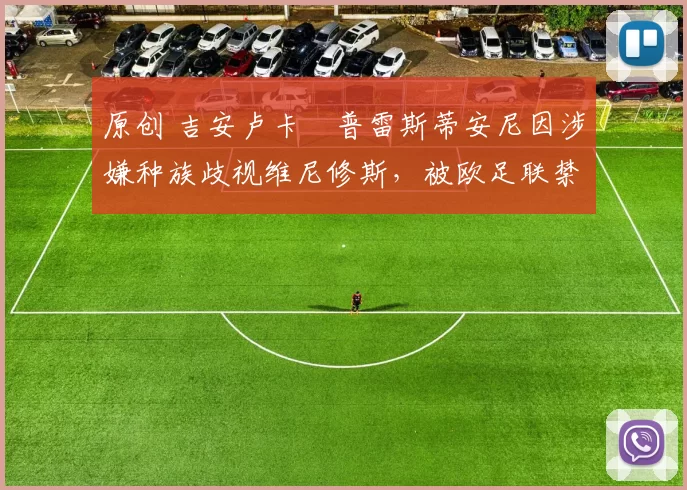 原创 吉安卢卡・普雷斯蒂安尼因涉嫌种族歧视维尼修斯，被欧足联禁赛