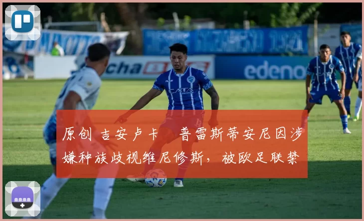 原创 吉安卢卡・普雷斯蒂安尼因涉嫌种族歧视维尼修斯,被欧足联禁赛