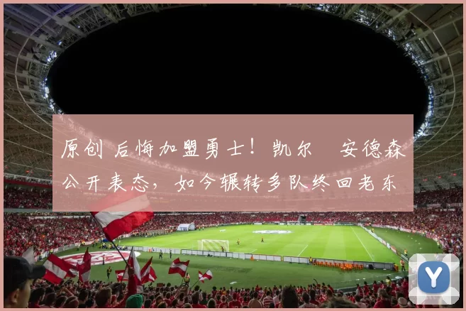 原创 后悔加盟勇士！凯尔・安德森公开表态，如今辗转多队终回老东家