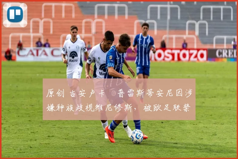 原创 吉安卢卡・普雷斯蒂安尼因涉嫌种族歧视维尼修斯，被欧足联禁赛