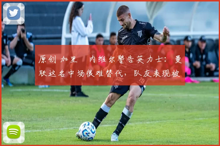 原创 加里・内维尔警告英力士:曼联这名中场很难替代,队友表现被赞 “离谱”