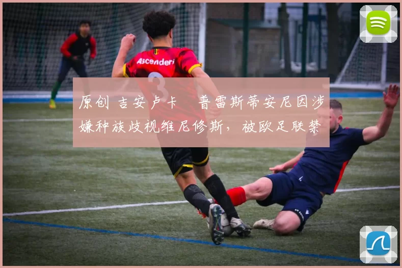 原创 吉安卢卡・普雷斯蒂安尼因涉嫌种族歧视维尼修斯，被欧足联禁赛