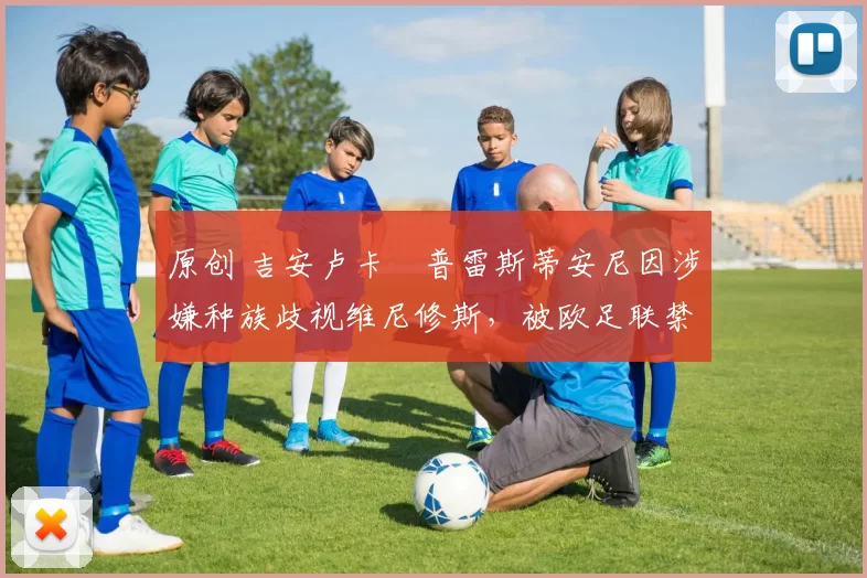 原创 吉安卢卡・普雷斯蒂安尼因涉嫌种族歧视维尼修斯，被欧足联禁赛