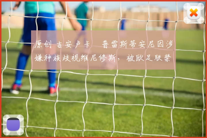 原创 吉安卢卡・普雷斯蒂安尼因涉嫌种族歧视维尼修斯，被欧足联禁赛