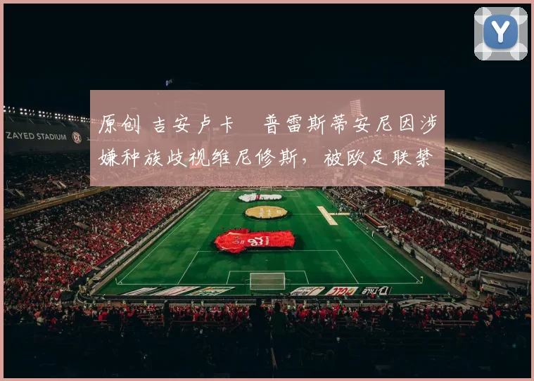 原创 吉安卢卡・普雷斯蒂安尼因涉嫌种族歧视维尼修斯，被欧足联禁赛