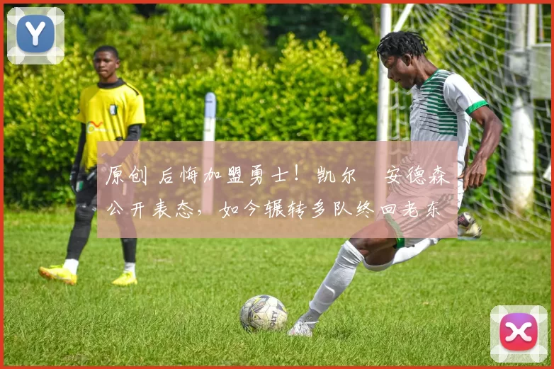 原创 后悔加盟勇士！凯尔・安德森公开表态，如今辗转多队终回老东家