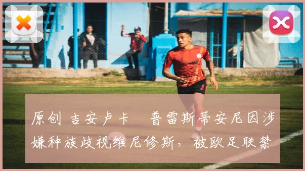 原创 吉安卢卡・普雷斯蒂安尼因涉嫌种族歧视维尼修斯,被欧足联禁赛