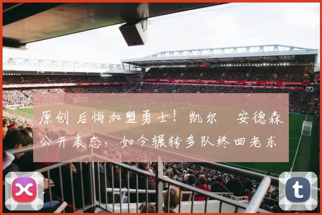 原创 后悔加盟勇士!凯尔・安德森公开表态,如今辗转多队终回老东家