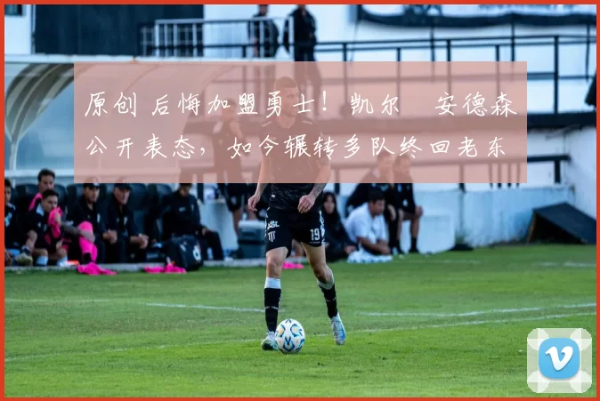 原创 后悔加盟勇士！凯尔・安德森公开表态，如今辗转多队终回老东家