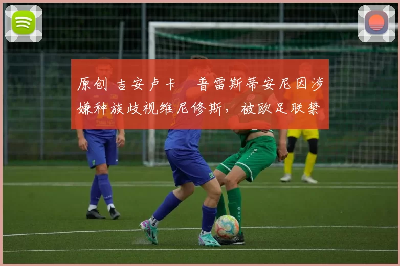 原创 吉安卢卡・普雷斯蒂安尼因涉嫌种族歧视维尼修斯,被欧足联禁赛