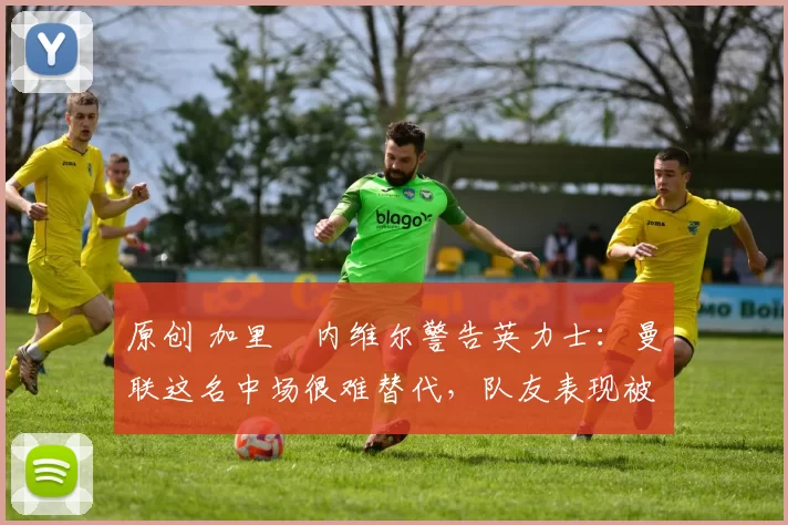 原创 加里・内维尔警告英力士：曼联这名中场很难替代，队友表现被赞 “离谱”