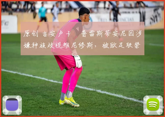 原创 吉安卢卡・普雷斯蒂安尼因涉嫌种族歧视维尼修斯,被欧足联禁赛