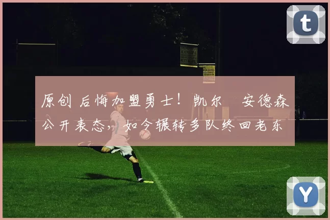 原创 后悔加盟勇士!凯尔・安德森公开表态,如今辗转多队终回老东家