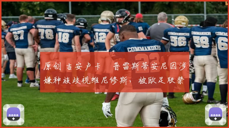 原创 吉安卢卡・普雷斯蒂安尼因涉嫌种族歧视维尼修斯，被欧足联禁赛