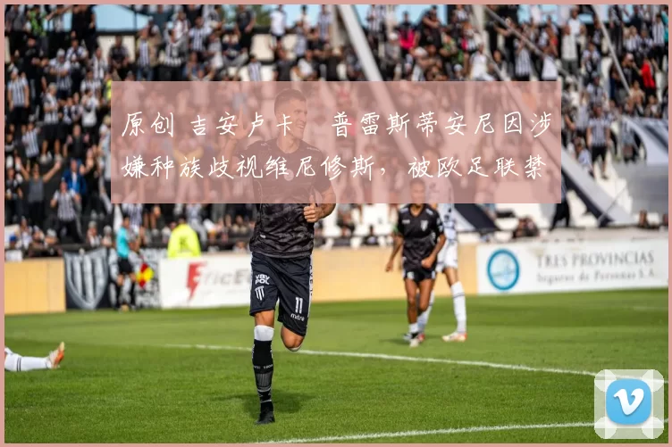 原创 吉安卢卡・普雷斯蒂安尼因涉嫌种族歧视维尼修斯,被欧足联禁赛