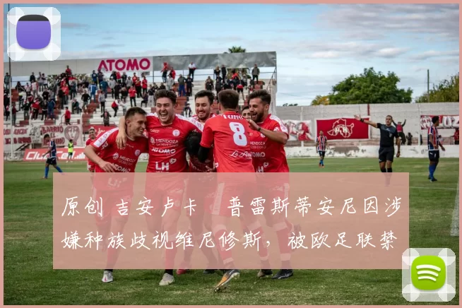 原创 吉安卢卡・普雷斯蒂安尼因涉嫌种族歧视维尼修斯,被欧足联禁赛