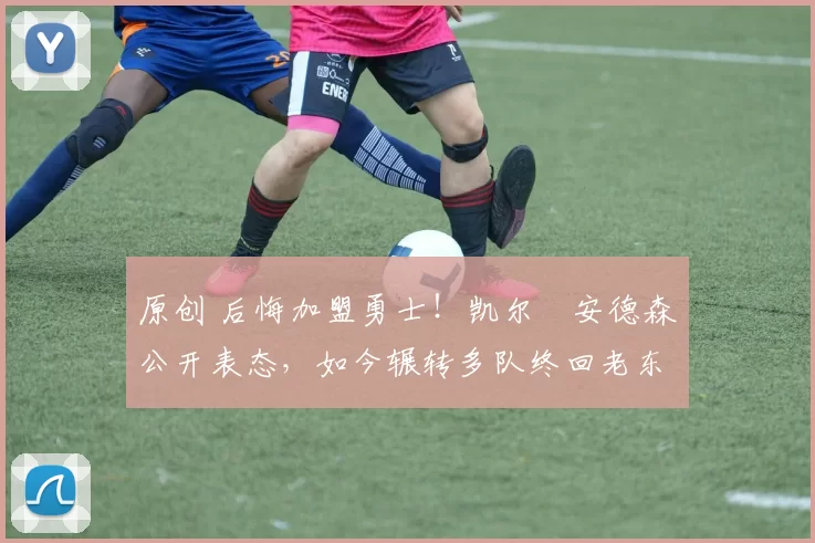 原创 后悔加盟勇士！凯尔・安德森公开表态，如今辗转多队终回老东家