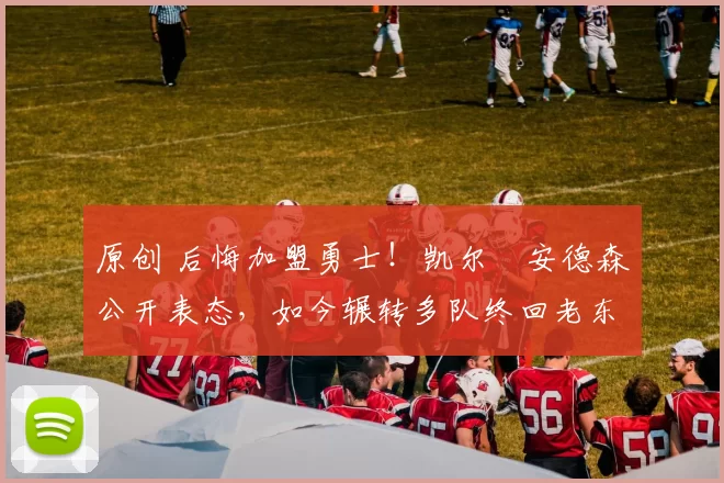 原创 后悔加盟勇士！凯尔・安德森公开表态，如今辗转多队终回老东家