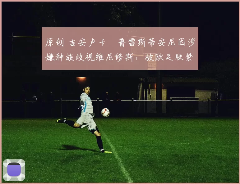 原创 吉安卢卡・普雷斯蒂安尼因涉嫌种族歧视维尼修斯，被欧足联禁赛